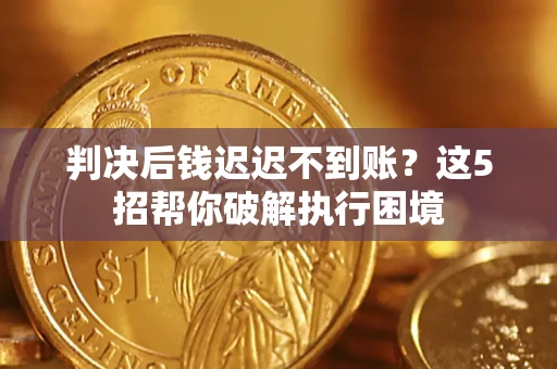 武汉判决后钱迟迟不到账？这5招帮你破解执行困境