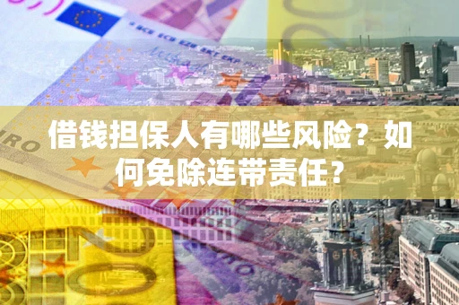 武汉借钱担保人有哪些风险？如何免除连带责任？