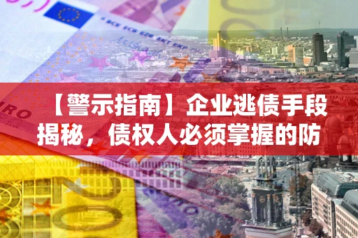 武汉【警示指南】企业逃债手段揭秘，债权人必须掌握的防坑宝典