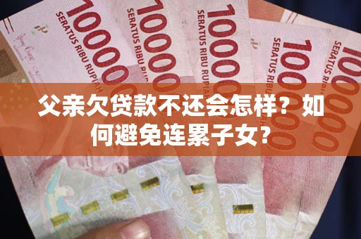 武汉父亲欠贷款不还会怎样？如何避免连累子女？