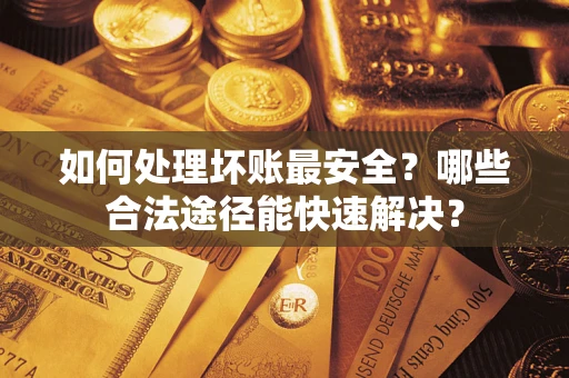 武汉如何处理坏账最安全？哪些合法途径能快速解决？