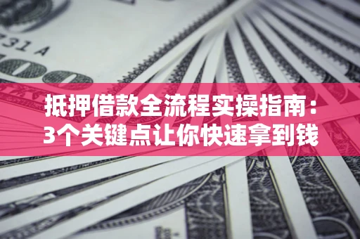 武汉抵押借款全流程实操指南：3个关键点让你快速拿到钱
