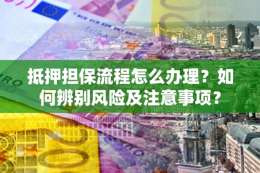 武汉抵押担保流程怎么办理？如何辨别风险及注意事项？