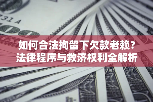 武汉如何合法拘留下欠款老赖？法律程序与救济权利全解析