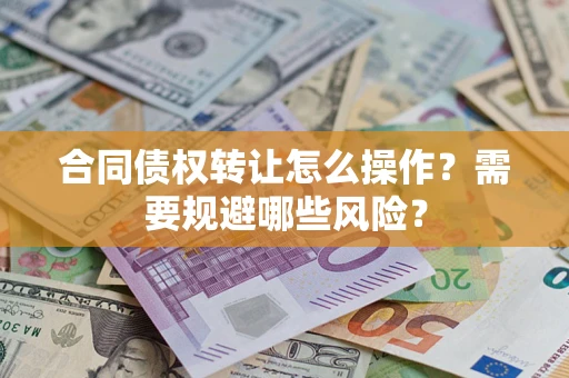 武汉合同债权转让怎么操作？需要规避哪些风险？