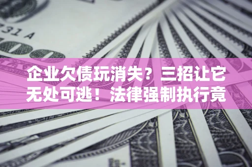 武汉企业欠债玩消失？三招让它无处可逃！法律强制执行竟比讨债公司还狠？