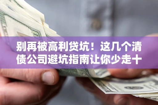 武汉别再被高利贷坑！这几个清债公司避坑指南让你少走十年弯路