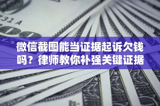 武汉微信截图能当证据起诉欠钱吗？律师教你补强关键证据