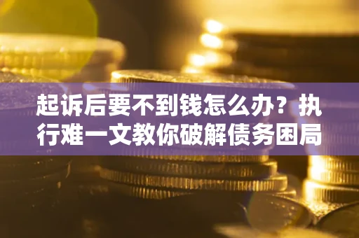 武汉起诉后要不到钱怎么办？执行难一文教你破解债务困局