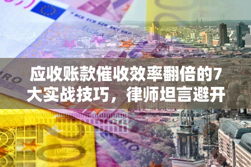 武汉应收账款催收效率翻倍的7大实战技巧，律师坦言避开这些法律雷区最关键