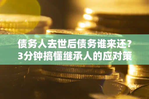 武汉债务人去世后债务谁来还？3分钟搞懂继承人的应对策略