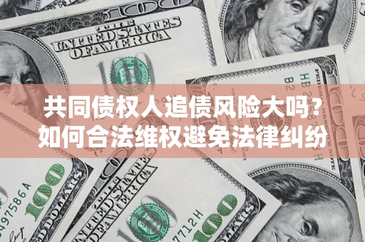 武汉共同债权人追债风险大吗?如何合法维权避免法律纠纷? 武汉共同债权人追债风险大吗?如何合法维权避免法律纠纷?