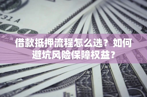 武汉借款抵押流程怎么选？如何避坑风险保障权益？