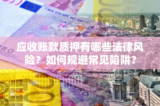 武汉应收账款质押有哪些法律风险？如何规避常见陷阱？