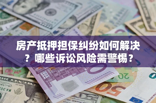 武汉房产抵押担保纠纷如何解决？哪些诉讼风险需警惕？