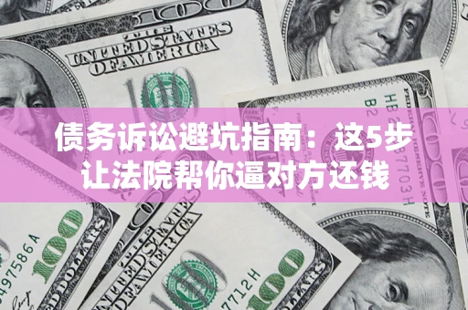 武汉债务诉讼避坑指南：这5步让法院帮你逼对方还钱