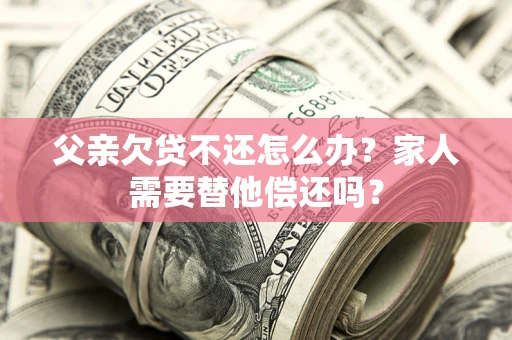 武汉父亲欠贷不还怎么办？家人需要替他偿还吗？