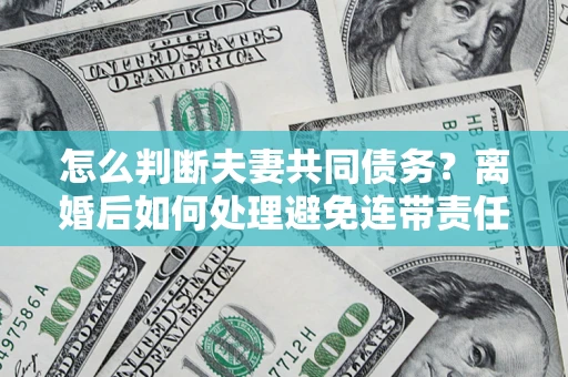 武汉怎么判断夫妻共同债务？离婚后如何处理避免连带责任？
