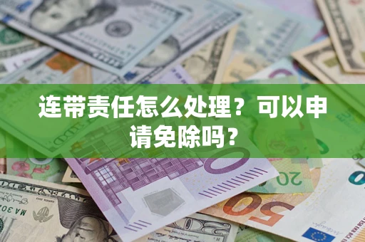 武汉连带责任怎么处理？可以申请免除吗？