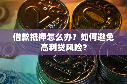 武汉借款抵押怎么办？如何避免高利贷风险？