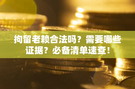 武汉拘留老赖合法吗？需要哪些证据？必备清单速查！
