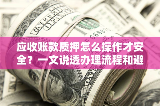 武汉应收账款质押怎么操作才安全？一文说透办理流程和避险绝招